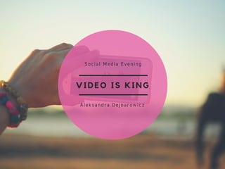 VIDEO IS KING
Social Media Evening
Aleksandra Dejnarowicz
 