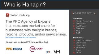 Who is Hanapin?
The PPC Agency of Experts
that increases market share for
businesses with multiple brands,
regions, products, and/or service lines.
www.hanapinmarketing.com/complex-businesses
Hanapin also produces PPC Hero and Hero Conf
 