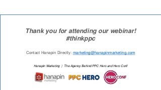 Thank you for attending our webinar!
#thinkppc
Contact Hanapin Directly: marketing@hanapinmarketing.com
Hanapin Marketing | The Agency Behind PPC Hero and Hero Conf
Thank you!
 