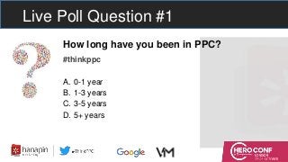 Live Poll Question #1
How long have you been in PPC?
#thinkppc
A. 0-1 year
B. 1-3 years
C. 3-5 years
D. 5+ years
 