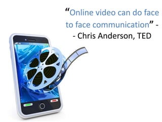 “Online video can do face
to face communication” -
- Chris Anderson, TED
 