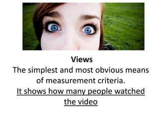 Views
The simplest and most obvious means
of measurement criteria.
It shows how many people watched
the video
 