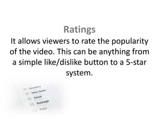Ratings
It allows viewers to rate the popularity
of the video. This can be anything from
a simple like/dislike button to a 5-star
system.
 