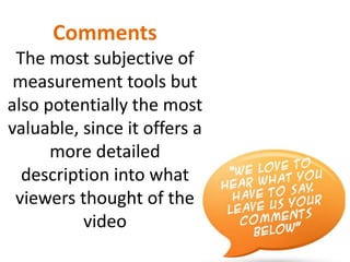 Comments
The most subjective of
measurement tools but
also potentially the most
valuable, since it offers a
more detailed
description into what
viewers thought of the
video
 