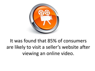 It was found that 85% of consumers
are likely to visit a seller’s website after
viewing an online video.
 
