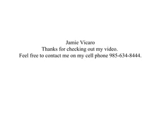 Jamie Vicaro
           Thanks for checking out my video.
Feel free to contact me on my cell phone 985-634-8444.
 
