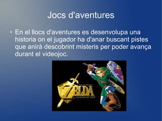 Jocs d'aventures
●

En el llocs d'aventures es desenvolupa una
historia on el jugador ha d'anar buscant pistes
que anirà descobrint misteris per poder avança
durant el videojoc.

 