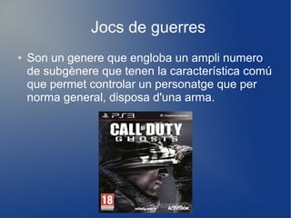Jocs de guerres
●

Son un genere que engloba un ampli numero
de subgènere que tenen la característica comú
que permet controlar un personatge que per
norma general, disposa d'una arma.

 