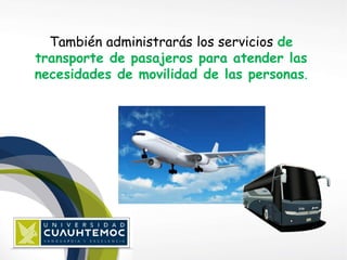 También administrarás los servicios de 
transporte de pasajeros para atender las 
necesidades de movilidad de las personas. 
 