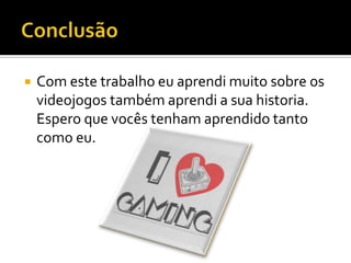  Com este trabalho eu aprendi muito sobre os
videojogos também aprendi a sua historia.
Espero que vocês tenham aprendido tanto
como eu.
 