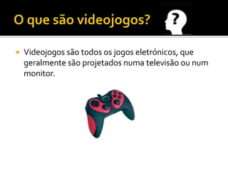  Videojogos são todos os jogos eletrónicos, que
geralmente são projetados numa televisão ou num
monitor.
 