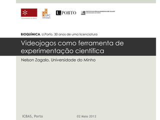 Universidade do Minho




BIOQUÍMICA, U.Porto, 30 anos de uma licenciatura


Videojogos como ferramenta de
experimentação científica
Nelson Zagalo, Universidade do Minho




 ICBAS, Porto                      02 Maio 2012
 