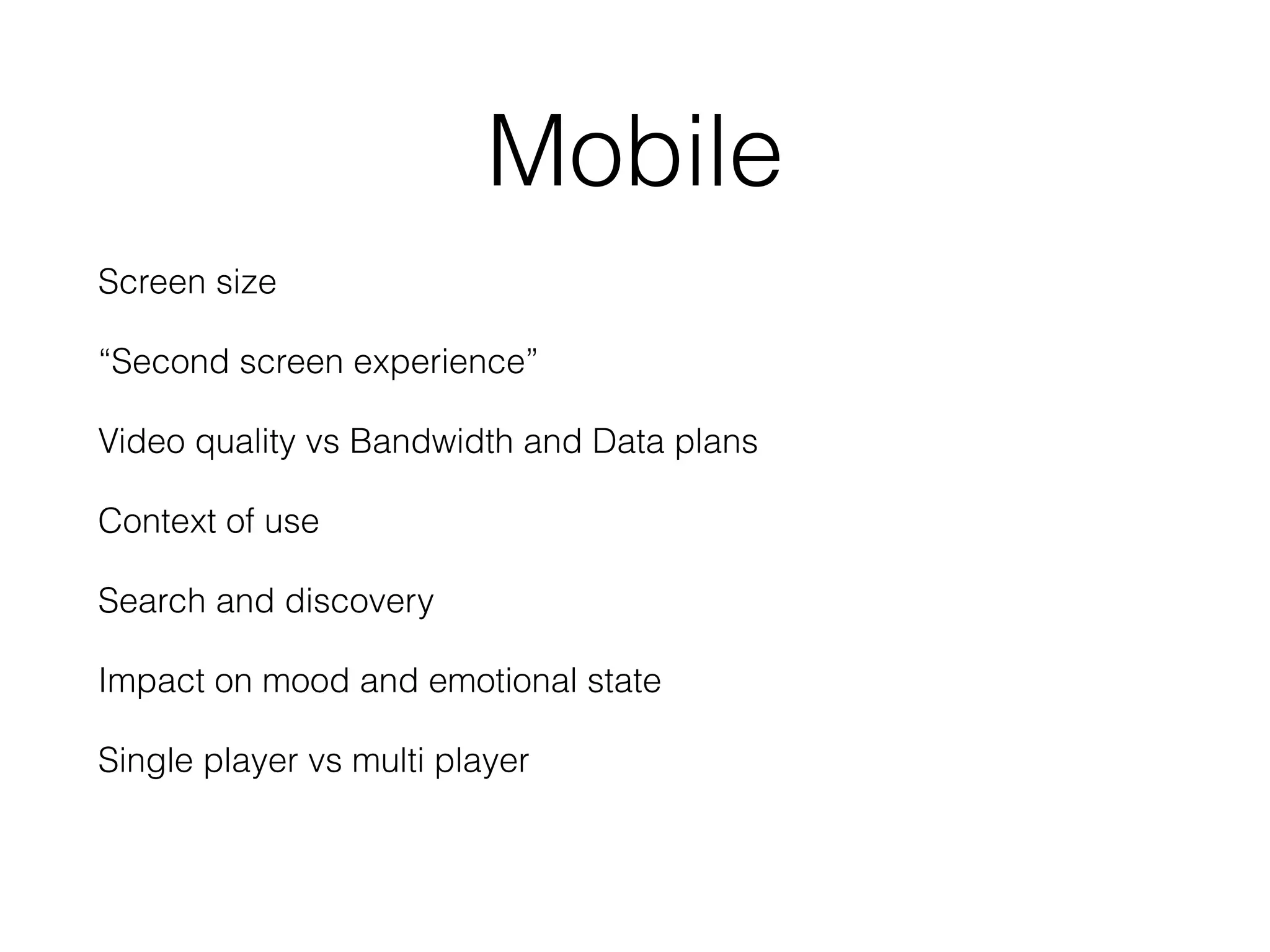 Mobile
Screen size
“Second screen experience”
Video quality vs Bandwidth and Data plans
Context of use
Search and discovery
Impact on mood and emotional state
Single player vs multi player
 