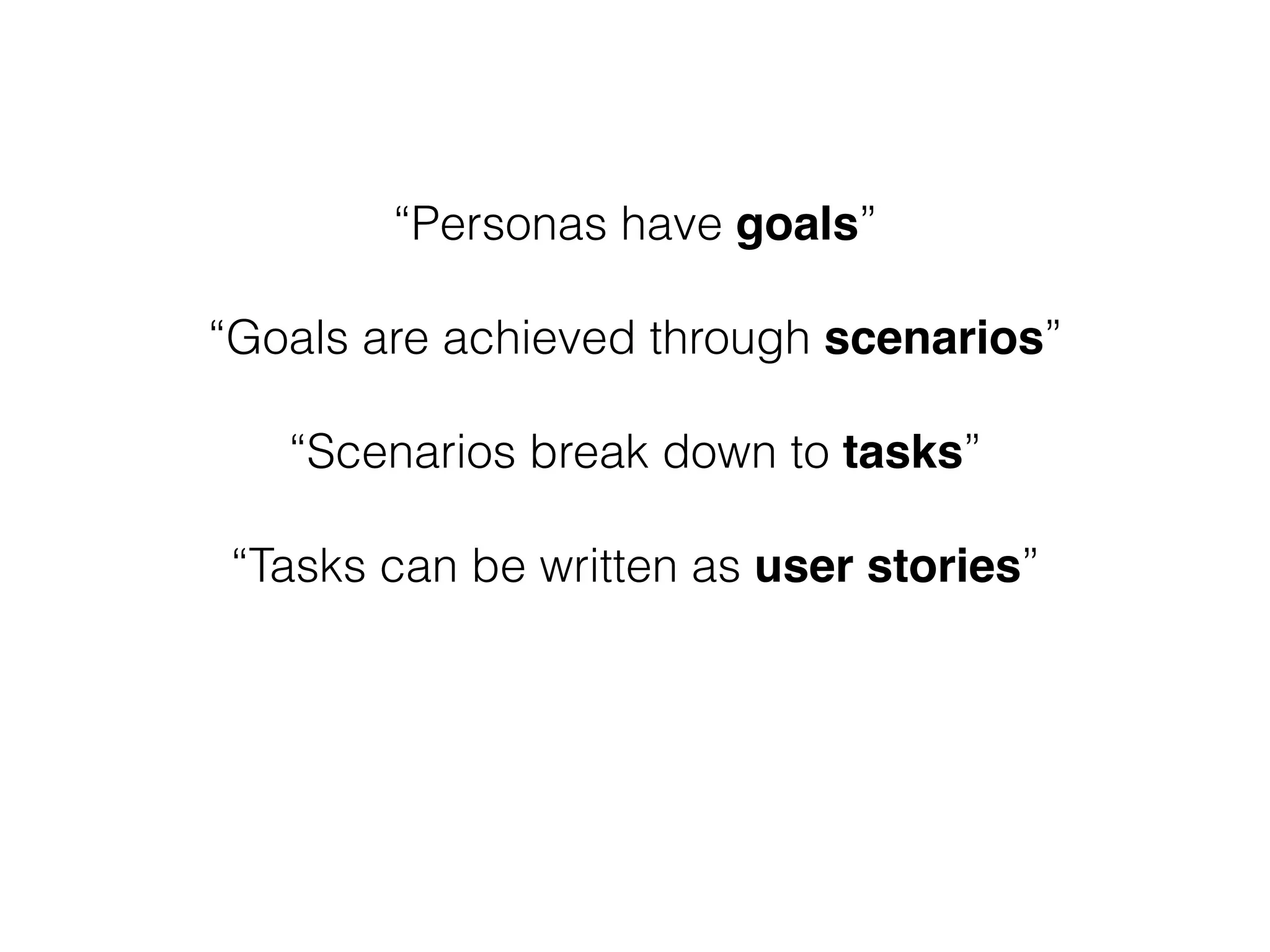 “Personas have goals”
!
“Goals are achieved through scenarios”
!
“Scenarios break down to tasks”
!
“Tasks can be written as user stories”
 