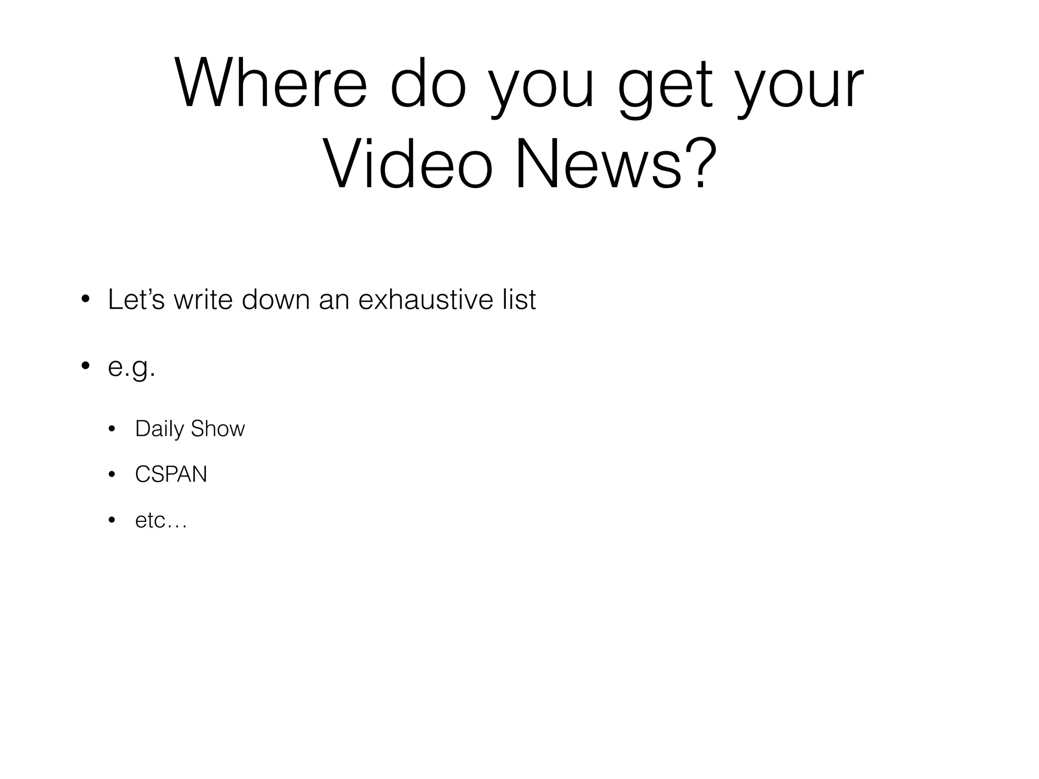 Where do you get your
Video News?
• Let’s write down an exhaustive list
• e.g.
• Daily Show
• CSPAN
• etc…
 