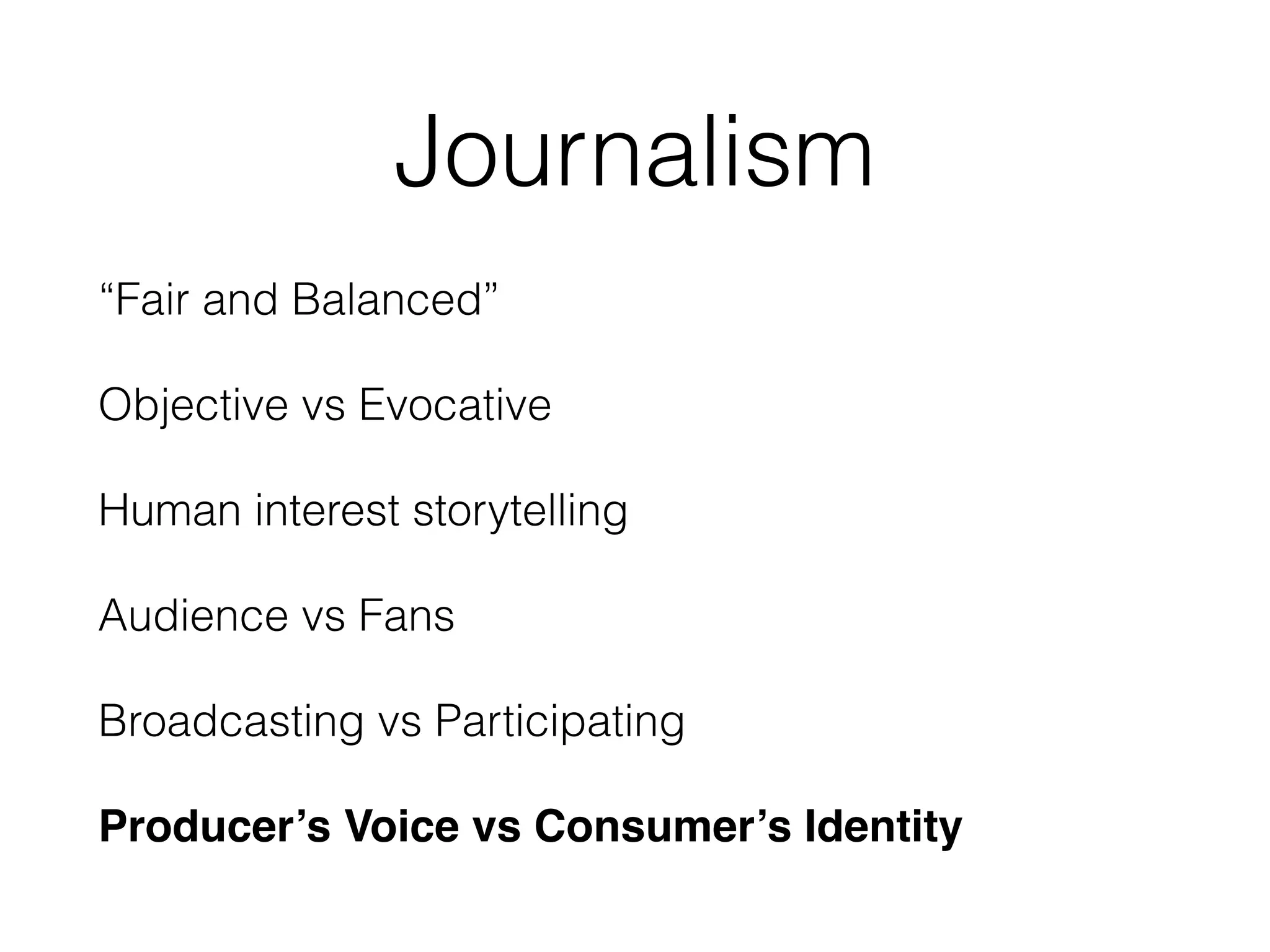Journalism
“Fair and Balanced”
Objective vs Evocative
Human interest storytelling
Audience vs Fans
Broadcasting vs Participating
Producer’s Voice vs Consumer’s Identity
 