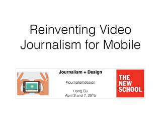 Reinventing Video
Journalism for Mobile
Journalism + Design!
!
#journalismdesign
!
Hong Qu
April 2 and 7, 2015
 