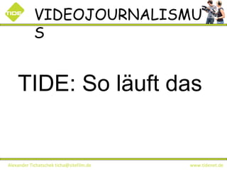 VIDEOJOURNALISMUS Alexander Tichatschek ticha@sitefilm.de  www.tidenet.de TIDE: So läuft das   