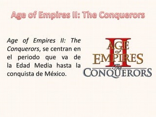 Age of Empires II: The
Conquerors, se centran en
el periodo que va de
la Edad Media hasta la
conquista de México.
 