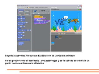 Segunda Actividad Propuesta :Elaboración de un Guión animado
Se les proporcionó el escenario , dos personajes y se le solicitó escribieran un
guión donde contaran una situación
 