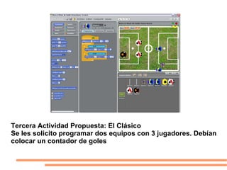 Tercera Actividad Propuesta: El Clásico
Se les solicito programar dos equipos con 3 jugadores. Debían
colocar un contador de goles
 