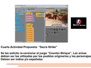 Cuarta Actividad Propuesta: “Sacra Strike”
Se les solicito re-versionar el juego “Counter-Strique”. Las armas
debían ser las utilizadas por los pueblos originarios y los personajes
Debían ser indios y/o españoles
 