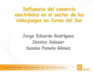 Jorge Eduardo Rodríguez
Jessica Salazar
Susana Pamela Gómez
1
Influencia del comercio
electrónico en el sector de los
videojuegos en Corea del Sur
 