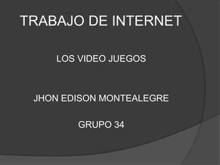 TRABAJO DE INTERNET LOS VIDEO JUEGOS JHON EDISON MONTEALEGRE GRUPO 34 