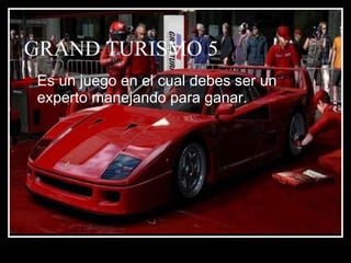 GRAND TURISMO 5 Es un juego en el cual debes ser un experto manejando para ganar. 