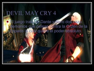 DEVIL MAY CRY 4 El juego trata de Dante y Nero dos caza demonios que pelean contra la Orden de la Espada la cual quiere el poder absoluto. 