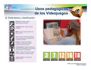 Usos pedagógicos
                          de los Videojuegos
Estándares y clasificación:




                                           Diseño y uso pedagógico de recursos
                                                            didácticos digitales
 