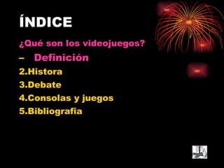 ÍNDICE ¿Qué son los videojuegos? Definición 2.Histora 3.Debate 4.Consolas y juegos 5.Bibliografia 