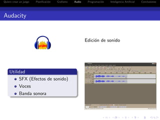 Quiero crear un juego   Planiﬁcaci´n
                                  o    Graﬁsmo   Audio    Programaci´n
                                                                    o    Inteligencia Artiﬁcial   Conclusiones




Audacity


                                                         Edici´n de sonido
                                                              o




    Utilidad
         SFX (Efectos de sonido)
            Voces
            Banda sonora
 