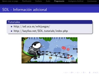 Quiero crear un juego   Planiﬁcaci´n
                                  o    Graﬁsmo   Audio   Programaci´n
                                                                   o    Inteligencia Artiﬁcial   Conclusiones




SDL - Informaci´n adicional
               o


       Tutoriales
           http://osl.uca.es/wikijuegos/
               http://lazyfoo.net/SDL tutorials/index.php
 