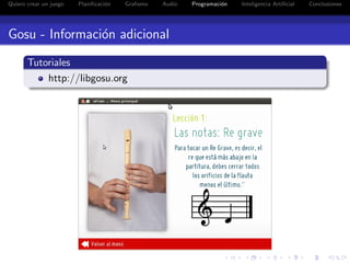 Quiero crear un juego   Planiﬁcaci´n
                                  o    Graﬁsmo   Audio   Programaci´n
                                                                   o    Inteligencia Artiﬁcial   Conclusiones




Gosu - Informaci´n adicional
                o
       Tutoriales
           http://libgosu.org
 