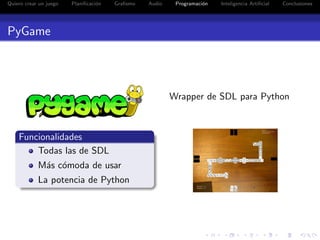Quiero crear un juego   Planiﬁcaci´n
                                  o    Graﬁsmo   Audio    Programaci´n
                                                                    o    Inteligencia Artiﬁcial   Conclusiones




PyGame




                                                         Wrapper de SDL para Python



    Funcionalidades
        Todas las de SDL
            M´s c´moda de usar
             a o
            La potencia de Python
 