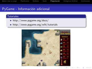 Quiero crear un juego   Planiﬁcaci´n
                                  o    Graﬁsmo   Audio   Programaci´n
                                                                   o    Inteligencia Artiﬁcial   Conclusiones




PyGame - Informaci´n adicional
                  o
       Tutoriales
           http://www.pygame.org/docs/
               http://www.pygame.org/wiki/tutorials
 
