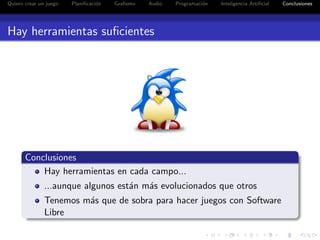 Quiero crear un juego   Planiﬁcaci´n
                                  o    Graﬁsmo   Audio   Programaci´n
                                                                   o    Inteligencia Artiﬁcial   Conclusiones




Hay herramientas suﬁcientes




       Conclusiones
           Hay herramientas en cada campo...
               ...aunque algunos est´n m´s evolucionados que otros
                                    a   a
               Tenemos m´s que de sobra para hacer juegos con Software
                        a
               Libre
 
