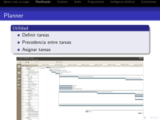 Quiero crear un juego   Planiﬁcaci´n
                                  o    Graﬁsmo   Audio   Programaci´n
                                                                   o    Inteligencia Artiﬁcial   Conclusiones




Planner
       Utilidad
            Deﬁnir tareas
               Precedencia entre tareas
               Asignar tareas
 