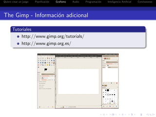Quiero crear un juego   Planiﬁcaci´n
                                  o    Graﬁsmo   Audio   Programaci´n
                                                                   o    Inteligencia Artiﬁcial   Conclusiones




The Gimp - Informaci´n adicional
                    o

       Tutoriales
           http://www.gimp.org/tutorials/
               http://www.gimp.org.es/
 