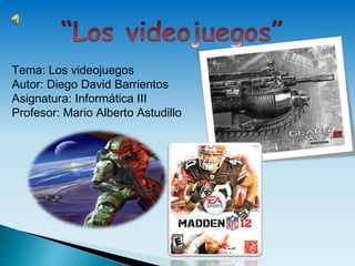 Tema: Los videojuegos
Autor: Diego David Barrientos
Asignatura: Informática III
Profesor: Mario Alberto Astudillo
 