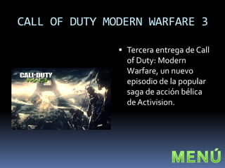 CALL OF DUTY MODERN WARFARE 3

                Tercera entrega de Call
                 of Duty: Modern
                 Warfare, un nuevo
                 episodio de la popular
                 saga de acción bélica
                 de Activision.
 
