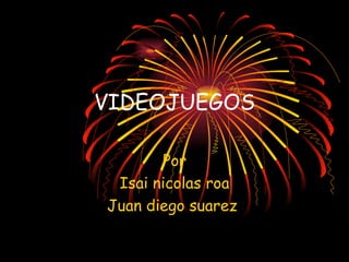 VIDEOJUEGOS

       Por
 Isai nicolas roa
Juan diego suarez
 