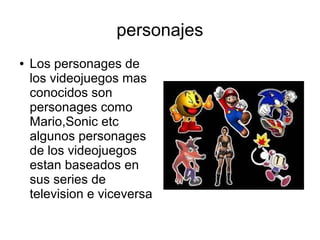 personajes
● Los personages de
los videojuegos mas
conocidos son
personages como
Mario,Sonic etc
algunos personages
de los videojuegos
estan baseados en
sus series de
television e viceversa
 