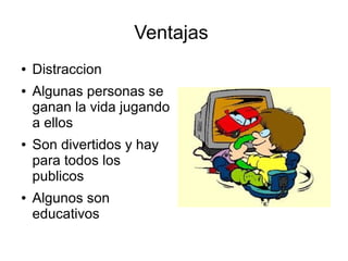 Ventajas
● Distraccion
● Algunas personas se
ganan la vida jugando
a ellos
● Son divertidos y hay
para todos los
publicos
● Algunos son
educativos
 