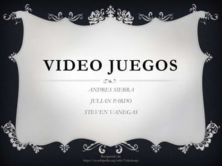 VIDEO JUEGOS
ANDRES SIERRA
JULIAN PARDO
STEVEN VANEGAS
Recuperado de:
https://es.wikipedia.org/wiki/Videojuego
 
