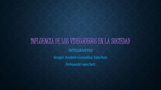 INFLUENCIA DE LOS VIDEOJUEGOS EN LA SOCIEDAD
INTEGRANTES
Sergio Andrés González Sánchez
Fernando sanchez
 