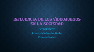 INFLUENCIA DE LOS VIDEOJUEGOS
EN LA SOCIEDAD
INTEGRANTES
Sergio Andrés González Sánchez
Fernando Sánchez
 