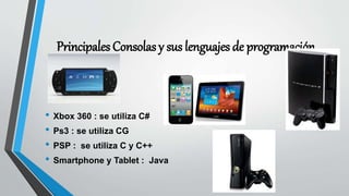 Principales Consolas y sus lenguajes de programación
• Xbox 360 : se utiliza C#
• Ps3 : se utiliza CG
• PSP : se utiliza C...