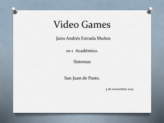 Video Games
Jairo Andrés Estrada Muñoz
10-1 Académico.
Sistemas
San Juan de Pasto.
3 de noviembre 2015
 
